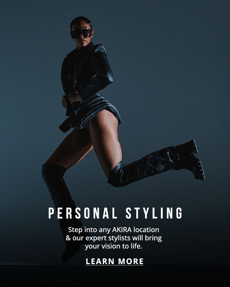 PERSONAL STYLING: Step into any AKIRA location & our expert stylists will bring your vision to life. | LEARN MORE