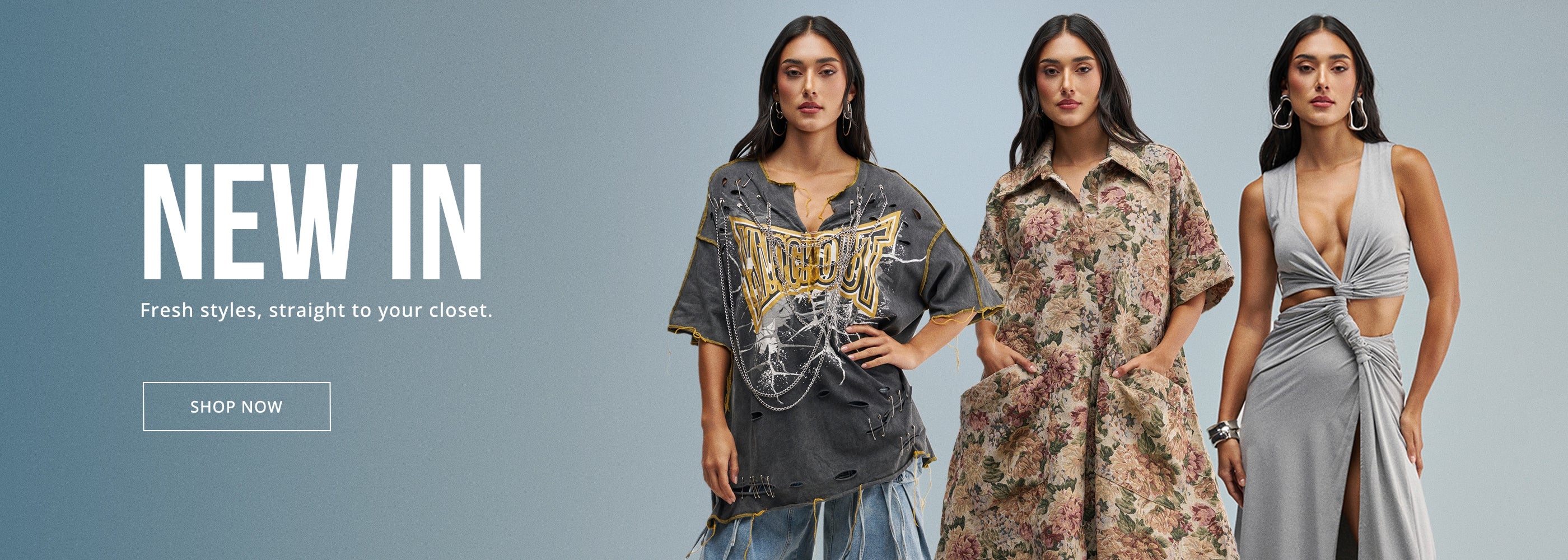 NEW IN. Fresh styles, straight to your closet. SHOP NOW